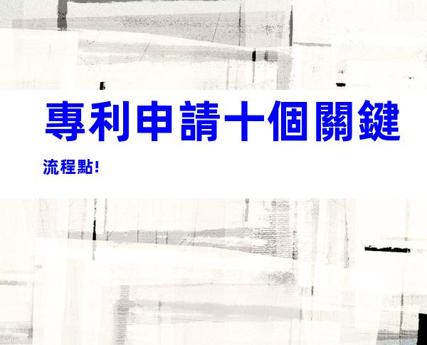 專利申請十個關鍵流程點!