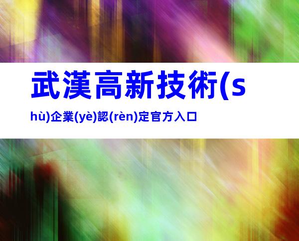 武漢高新技術(shù)企業(yè)認(rèn)定官方入口