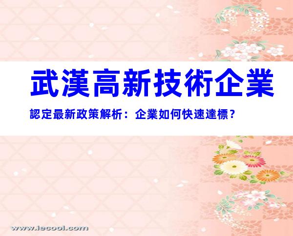 武漢高新技術企業認定最新政策解析：企業如何快速達標？