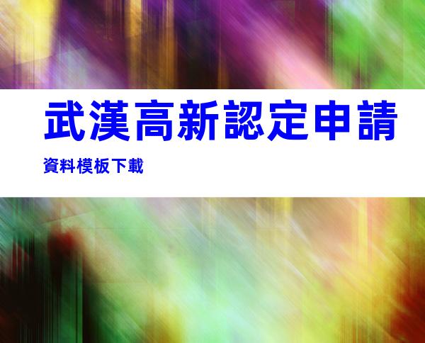 武漢高新認定申請資料模板下載